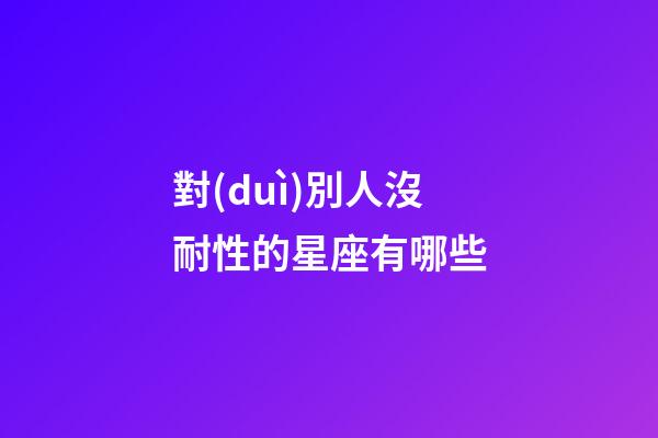 對(duì)別人沒耐性的星座有哪些-第1張-星座運(yùn)勢(shì)-玄機(jī)派
