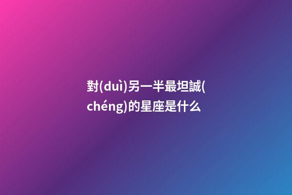 對(duì)另一半最坦誠(chéng)的星座是什么-第1張-星座運(yùn)勢(shì)-玄機(jī)派