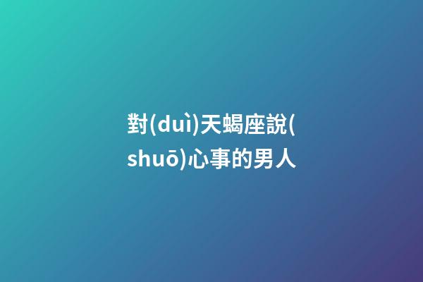 對(duì)天蝎座說(shuō)心事的男人-第1張-星座運(yùn)勢(shì)-玄機(jī)派