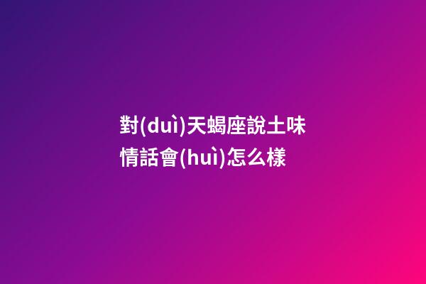 對(duì)天蝎座說土味情話會(huì)怎么樣-第1張-星座運(yùn)勢-玄機(jī)派