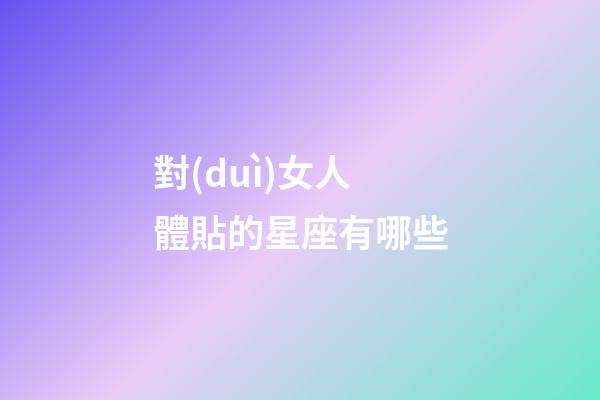 對(duì)女人體貼的星座有哪些-第1張-星座運(yùn)勢(shì)-玄機(jī)派