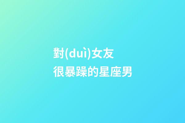 對(duì)女友很暴躁的星座男-第1張-星座運(yùn)勢(shì)-玄機(jī)派