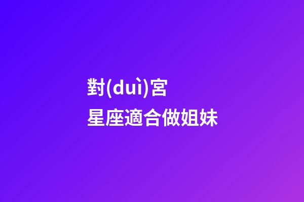 對(duì)宮星座適合做姐妹-第1張-星座運(yùn)勢(shì)-玄機(jī)派