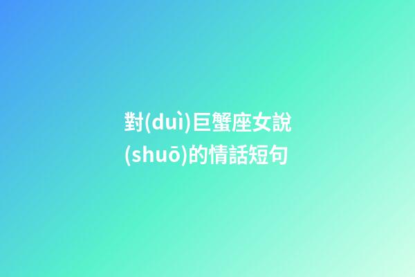 對(duì)巨蟹座女說(shuō)的情話短句-第1張-星座運(yùn)勢(shì)-玄機(jī)派