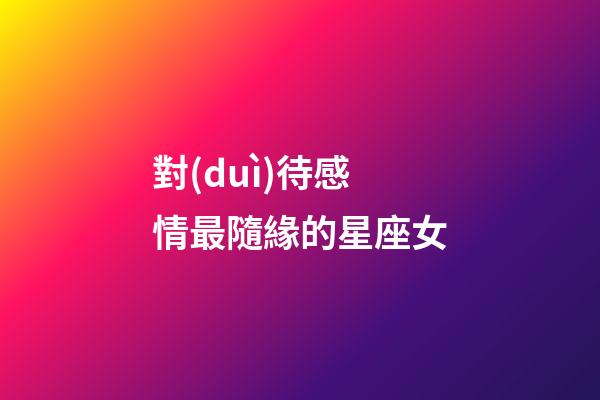 對(duì)待感情最隨緣的星座女
