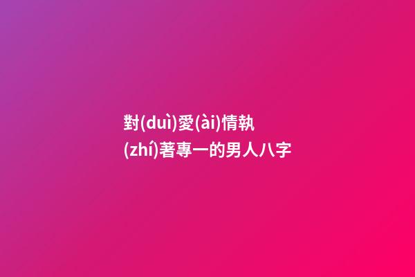 對(duì)愛(ài)情執(zhí)著專一的男人八字