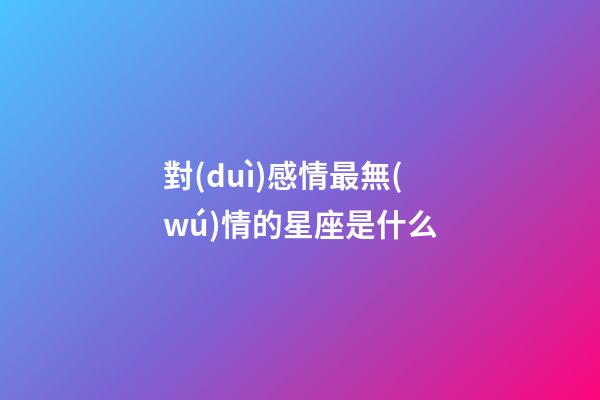 對(duì)感情最無(wú)情的星座是什么-第1張-星座運(yùn)勢(shì)-玄機(jī)派