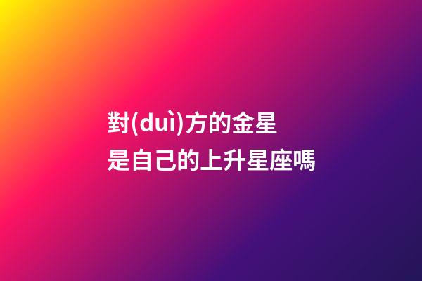 對(duì)方的金星是自己的上升星座嗎-第1張-星座運(yùn)勢(shì)-玄機(jī)派