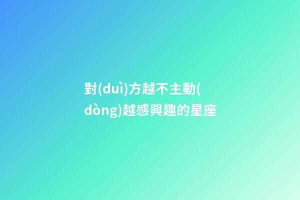 對(duì)方越不主動(dòng)越感興趣的星座-第1張-星座運(yùn)勢(shì)-玄機(jī)派