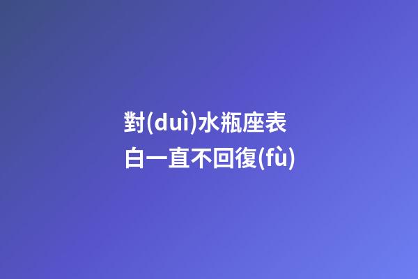 對(duì)水瓶座表白一直不回復(fù)-第1張-星座運(yùn)勢(shì)-玄機(jī)派
