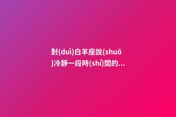 對(duì)白羊座說(shuō)冷靜一段時(shí)間的話-第1張-星座運(yùn)勢(shì)-玄機(jī)派