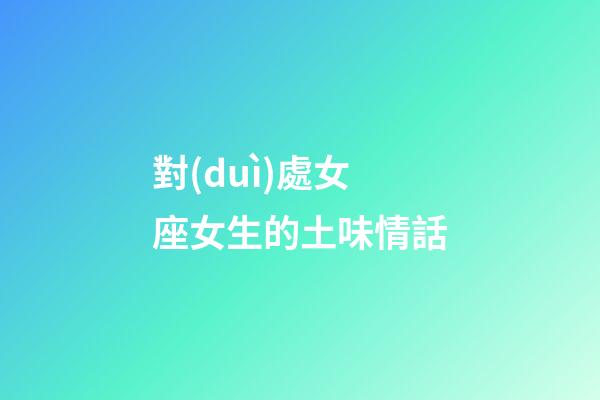 對(duì)處女座女生的土味情話-第1張-星座運(yùn)勢(shì)-玄機(jī)派
