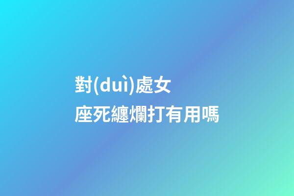 對(duì)處女座死纏爛打有用嗎-第1張-星座運(yùn)勢(shì)-玄機(jī)派