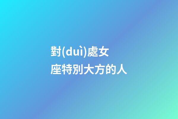 對(duì)處女座特別大方的人-第1張-星座運(yùn)勢(shì)-玄機(jī)派