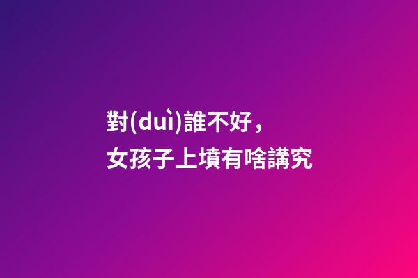 對(duì)誰不好，女孩子上墳有啥講究