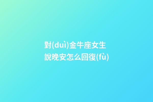 對(duì)金牛座女生說晚安怎么回復(fù)-第1張-星座運(yùn)勢(shì)-玄機(jī)派
