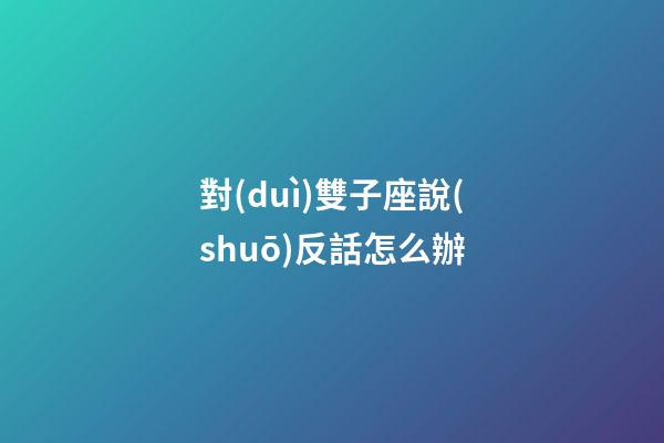 對(duì)雙子座說(shuō)反話怎么辦-第1張-星座運(yùn)勢(shì)-玄機(jī)派