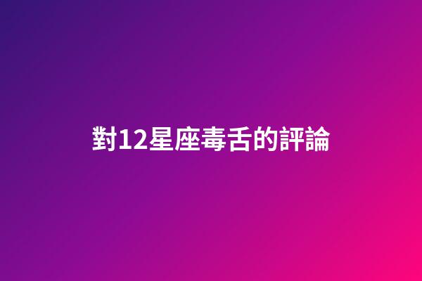 對12星座毒舌的評論-第1張-星座運勢-玄機派