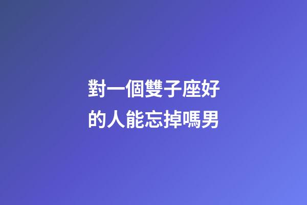 對一個雙子座好的人能忘掉嗎男-第1張-星座運勢-玄機派