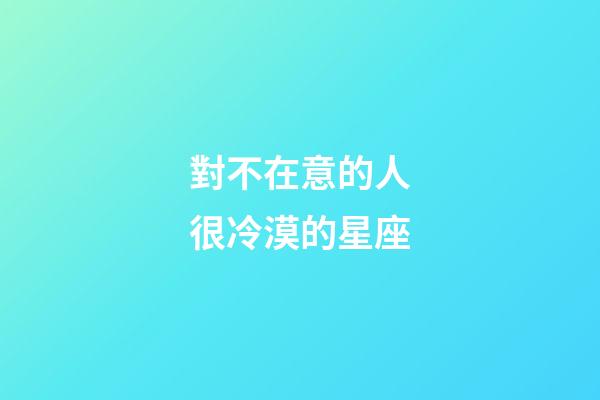 對不在意的人很冷漠的星座-第1張-星座運(yùn)勢-玄機(jī)派