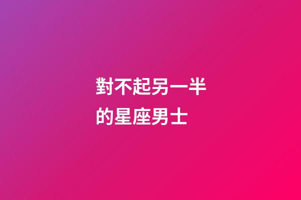 對不起另一半的星座男士-第1張-星座運勢-玄機派