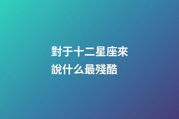 對于十二星座來說什么最殘酷-第1張-星座運勢-玄機派