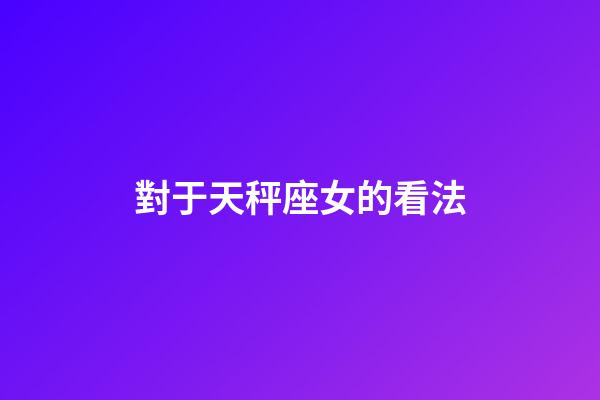 對于天秤座女的看法-第1張-星座運勢-玄機派