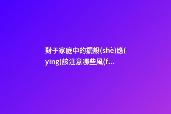 對于家庭中的擺設(shè)應(yīng)該注意哪些風(fēng)水事項才好