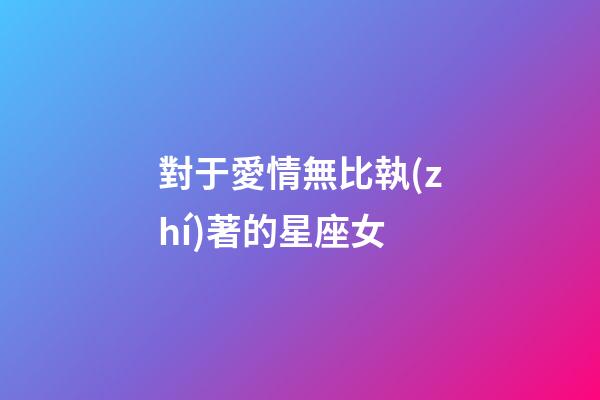 對于愛情無比執(zhí)著的星座女-第1張-星座運(yùn)勢-玄機(jī)派