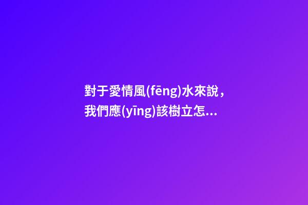 對于愛情風(fēng)水來說，我們應(yīng)該樹立怎樣的愛情觀