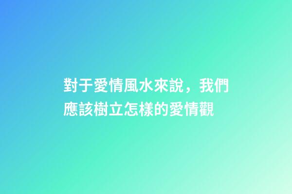 對于愛情風水來說，我們應該樹立怎樣的愛情觀