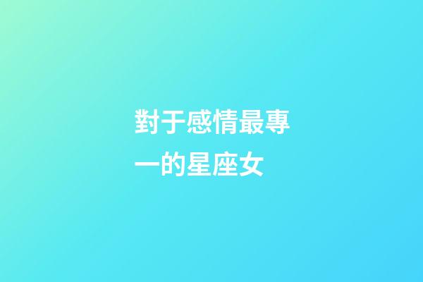 對于感情最專一的星座女