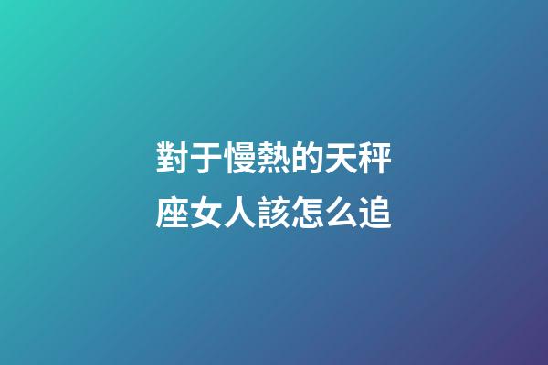 對于慢熱的天秤座女人該怎么追-第1張-星座運勢-玄機派