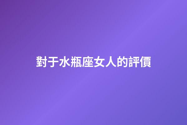 對于水瓶座女人的評價-第1張-星座運勢-玄機派