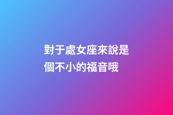 對于處女座來說是個不小的福音哦-第1張-星座運勢-玄機派