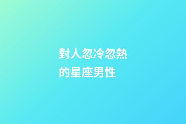 對人忽冷忽熱的星座男性-第1張-星座運勢-玄機派