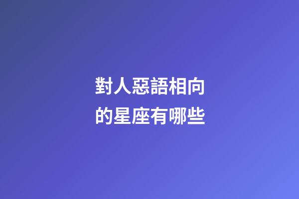 對人惡語相向的星座有哪些-第1張-星座運勢-玄機派