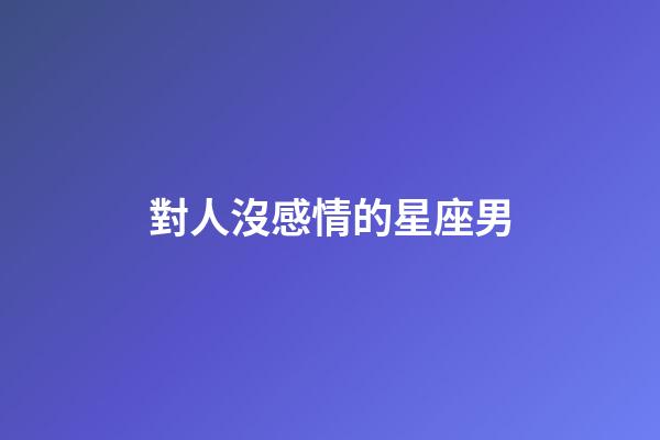 對人沒感情的星座男
