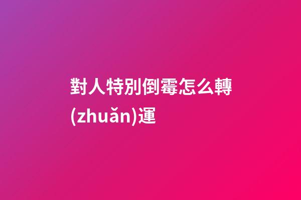 對人特別倒霉怎么轉(zhuǎn)運
