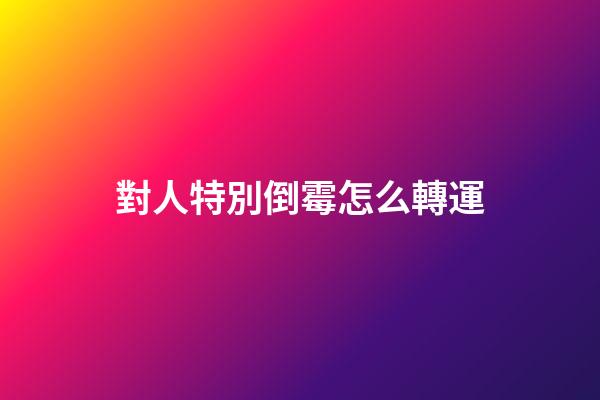 對人特別倒霉怎么轉運