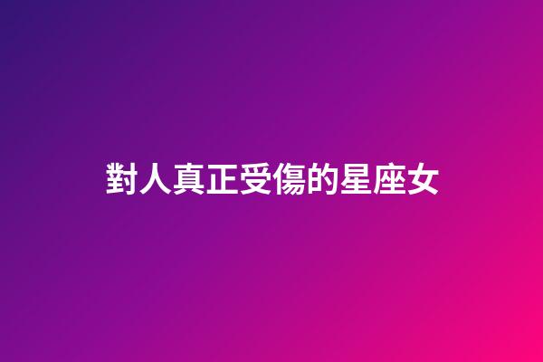 對人真正受傷的星座女-第1張-星座運勢-玄機派