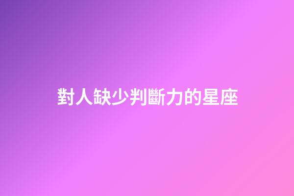 對人缺少判斷力的星座-第1張-星座運勢-玄機派