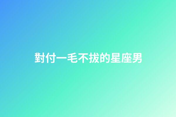 對付一毛不拔的星座男-第1張-星座運勢-玄機派