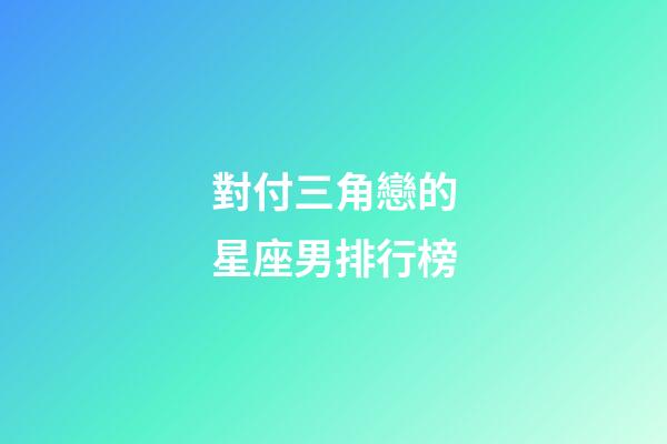 對付三角戀的星座男排行榜-第1張-星座運勢-玄機派