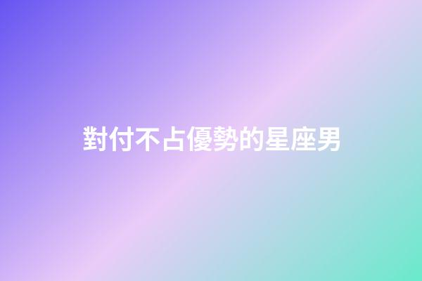 對付不占優勢的星座男-第1張-星座運勢-玄機派