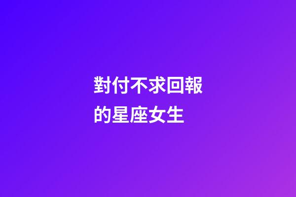 對付不求回報的星座女生
