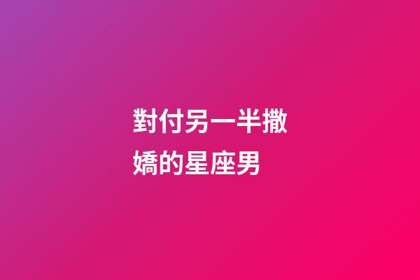 對付另一半撒嬌的星座男-第1張-星座運勢-玄機派