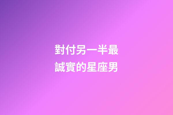 對付另一半最誠實的星座男-第1張-星座運勢-玄機派