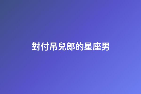 對付吊兒郎的星座男-第1張-星座運勢-玄機派
