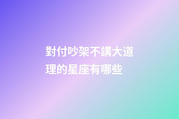對付吵架不講大道理的星座有哪些-第1張-星座運(yùn)勢-玄機(jī)派